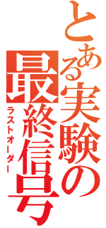 とある実験の最終信号（ラストオーダー）