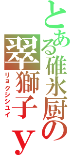 とある碓氷厨の翠獅子ｙｕｉⅡ（リョクシシユイ）