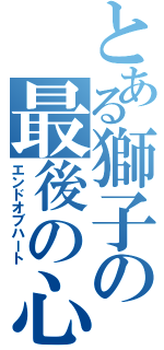 とある獅子の最後の心（エンドオブハート）