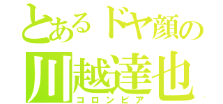 とあるドヤ顔の川越達也（コロンビア）