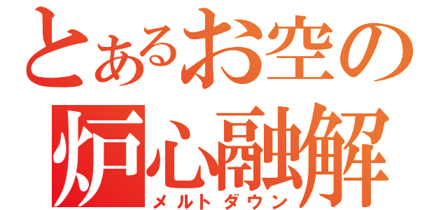 とあるお空の炉心融解（メルトダウン）