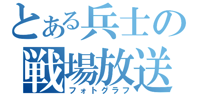 とある兵士の戦場放送（フォトグラフ）