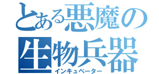 とある悪魔の生物兵器（インキュベーター）