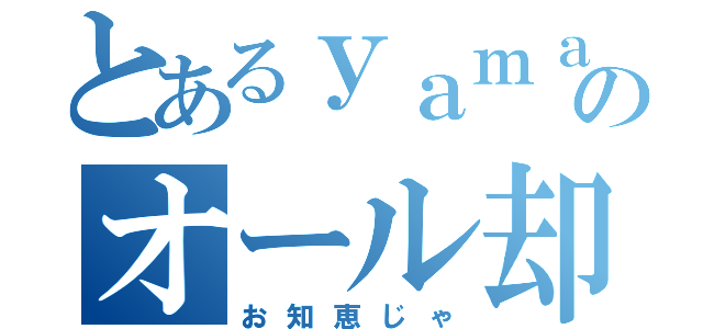 とあるｙａｍａのオール却下（お知恵じゃ）