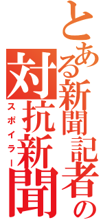 とある新聞記者の対抗新聞（スポイラー）