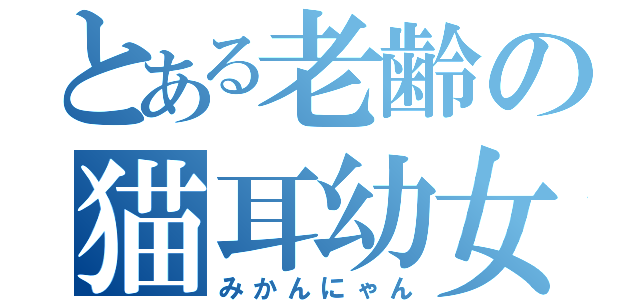 とある老齢の猫耳幼女（みかんにゃん）