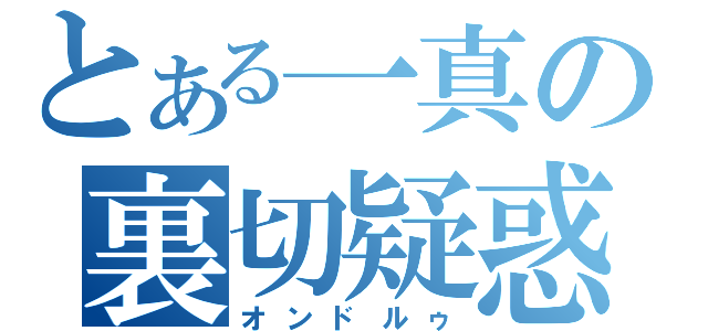 とある一真の裏切疑惑（オンドルゥ）