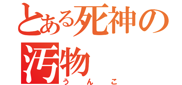 とある死神の汚物（うんこ）