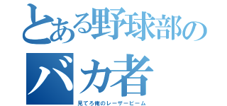 とある野球部のバカ者（見てろ俺のレーザービーム）