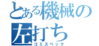 とある機械の左打ち（ゴミスペック）