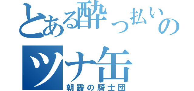 とある酔っ払いのツナ缶（朝露の騎士団）