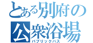 とある別府の公衆浴場（パブリックバス）