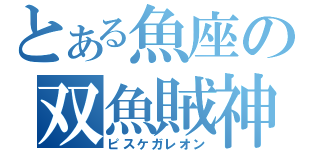 とある魚座の双魚賊神（ピスケガレオン）