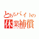 とあるバイトの休業補償（ニートで高月収）