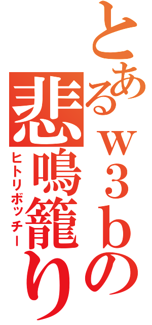 とあるｗ３ｂの悲鳴籠り（ヒトリボッチー）