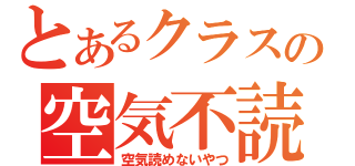 とあるクラスの空気不読（空気読めないやつ）