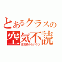 とあるクラスの空気不読（空気読めないやつ）