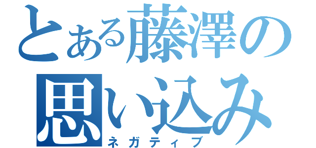 とある藤澤の思い込み（ネガティブ）