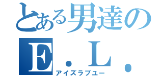 とある男達のＥ．Ｌ．Ｙ（アイズラブユー）