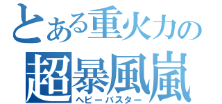 とある重火力の超暴風嵐（ヘビーバスター）