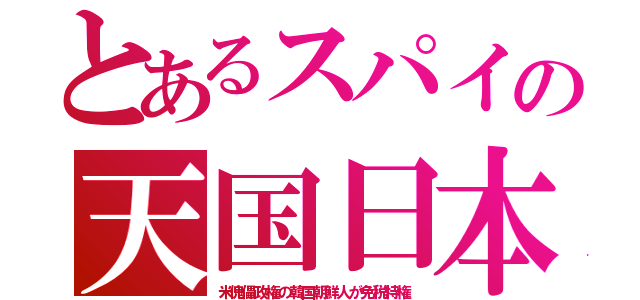 とあるスパイの天国日本（米傀儡政権の韓国朝鮮人が免税特権）