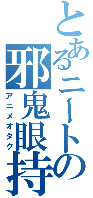 とあるニートの邪鬼眼持（アニメオタク）