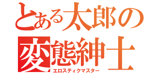 とある太郎の変態紳士（エロスティクマスター）