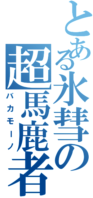 とある氷彗の超馬鹿者（バカモーノ）