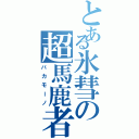 とある氷彗の超馬鹿者（バカモーノ）