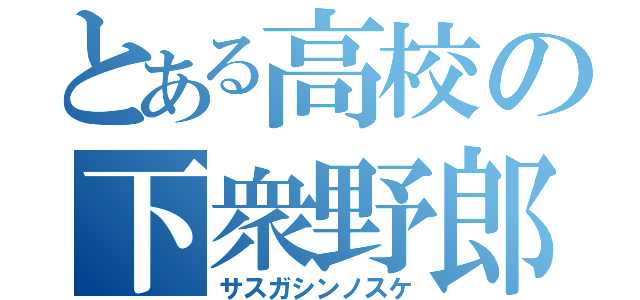 とある高校の下衆野郎（サスガシンノスケ）