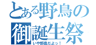 とある野鳥の御誕生祭（いや野島だよっ！）