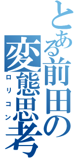 とある前田の変態思考（ロリコン）