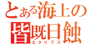 とある海上の皆既日蝕（エクリプス）