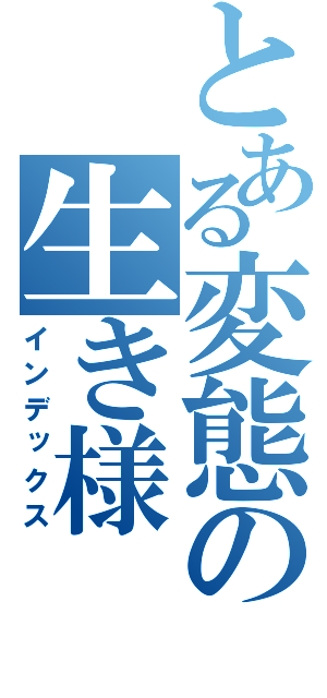 とある変態の生き様（インデックス）