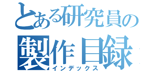 とある研究員の製作目録（インデックス）