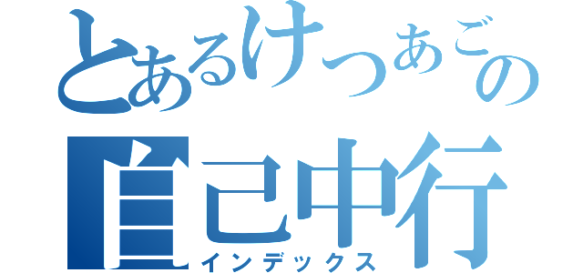 とあるけつあごの自己中行動（インデックス）