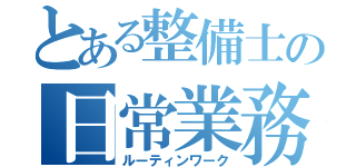 とある整備士の日常業務（ルーティンワーク）