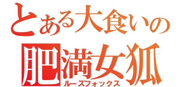 とある大食いの肥満女狐（ルーズフォックス）