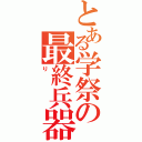 とある学祭の最終兵器（り）