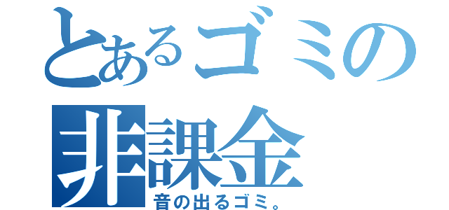 とあるゴミの非課金（音の出るゴミ。）