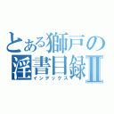 とある獅戸の淫書目録Ⅱ（インデックス）