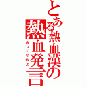 とある熱血漢の熱血発言（あつくなれよ）