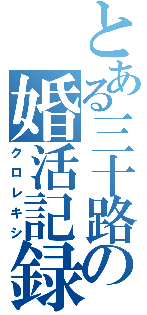 とある三十路の婚活記録（クロレキシ）