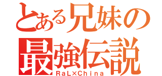 とある兄妹の最強伝説（ＲａＬ×Ｃｈｉｎａ）