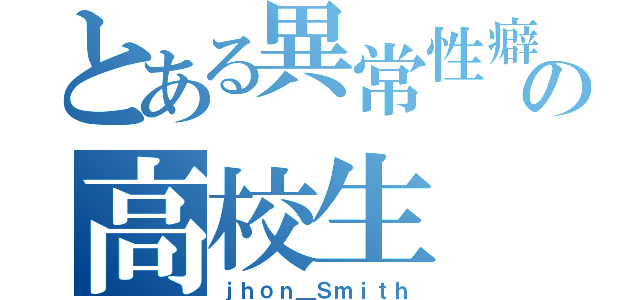 とある異常性癖の高校生（ｊｈｏｎ＿Ｓｍｉｔｈ）