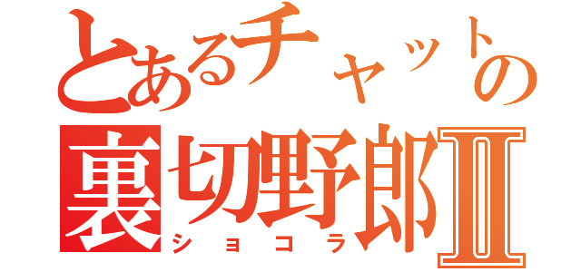 とあるチャットの裏切野郎Ⅱ（ショコラ）