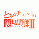 とあるチャットの裏切野郎Ⅱ（ショコラ）