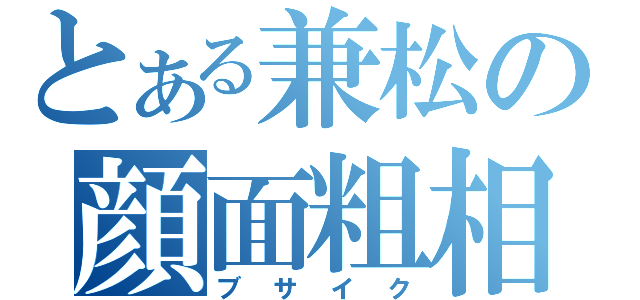 とある兼松の顔面粗相（ブサイク）