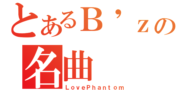 とあるＢ\'ｚの名曲（ＬｏｖｅＰｈａｎｔｏｍ）