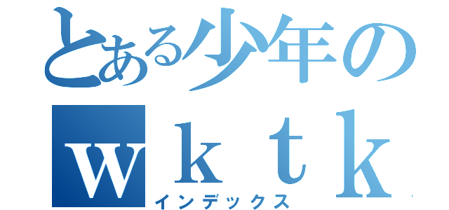 とある少年のｗｋｔｋ（インデックス）